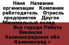 Няня › Название организации ­ Компания-работодатель › Отрасль предприятия ­ Другое › Минимальный оклад ­ 20 000 - Все города Работа » Вакансии   . Калининградская обл.,Калининград г.